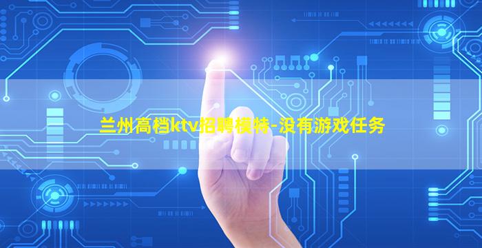 兰州高档ktv招聘模特-没有游戏任务