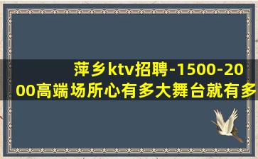 萍乡ktv招聘-1500-2000高端场所心有多大舞台就有多